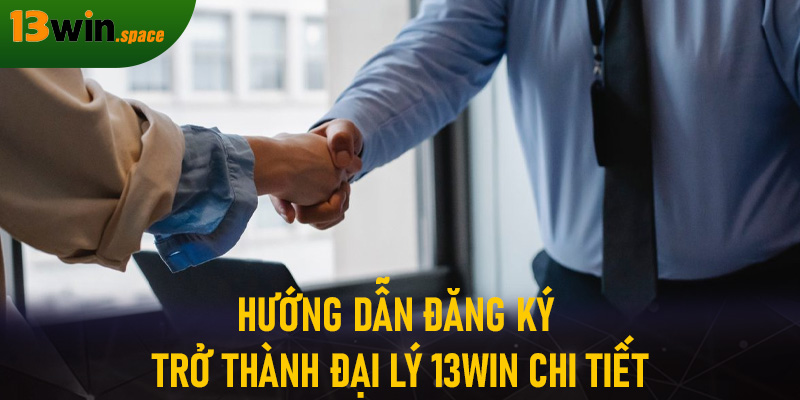 Hướng dẫn đăng ký trở thành đại lý 13WIN chi tiết